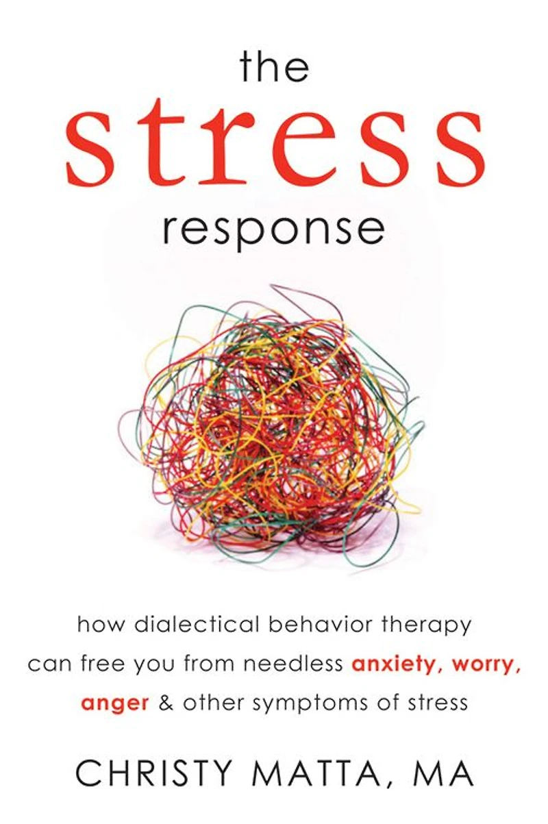 The Stress Response: How Dialectical Behavior Therapy Can Free You from Needless Anxiety, Worry, Anger, and Other Symptoms of