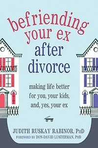 Befriending Your Ex after Divorce: Making Life Better for You, Your Kids, and, Yes, Your Ex