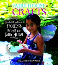 fairy House Crafts: Wonderful, Whimsical Projects for You and Your