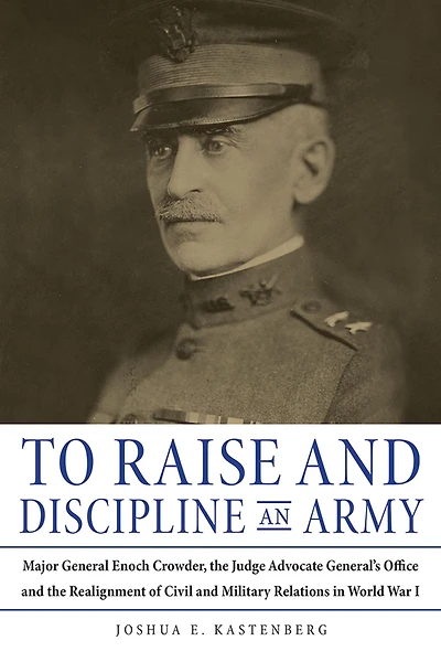 To Raise and Discipline an Army: Major General Enoch Crowder, the Judge Advocate General's Office, Realignment of Civil Military Relations World War I