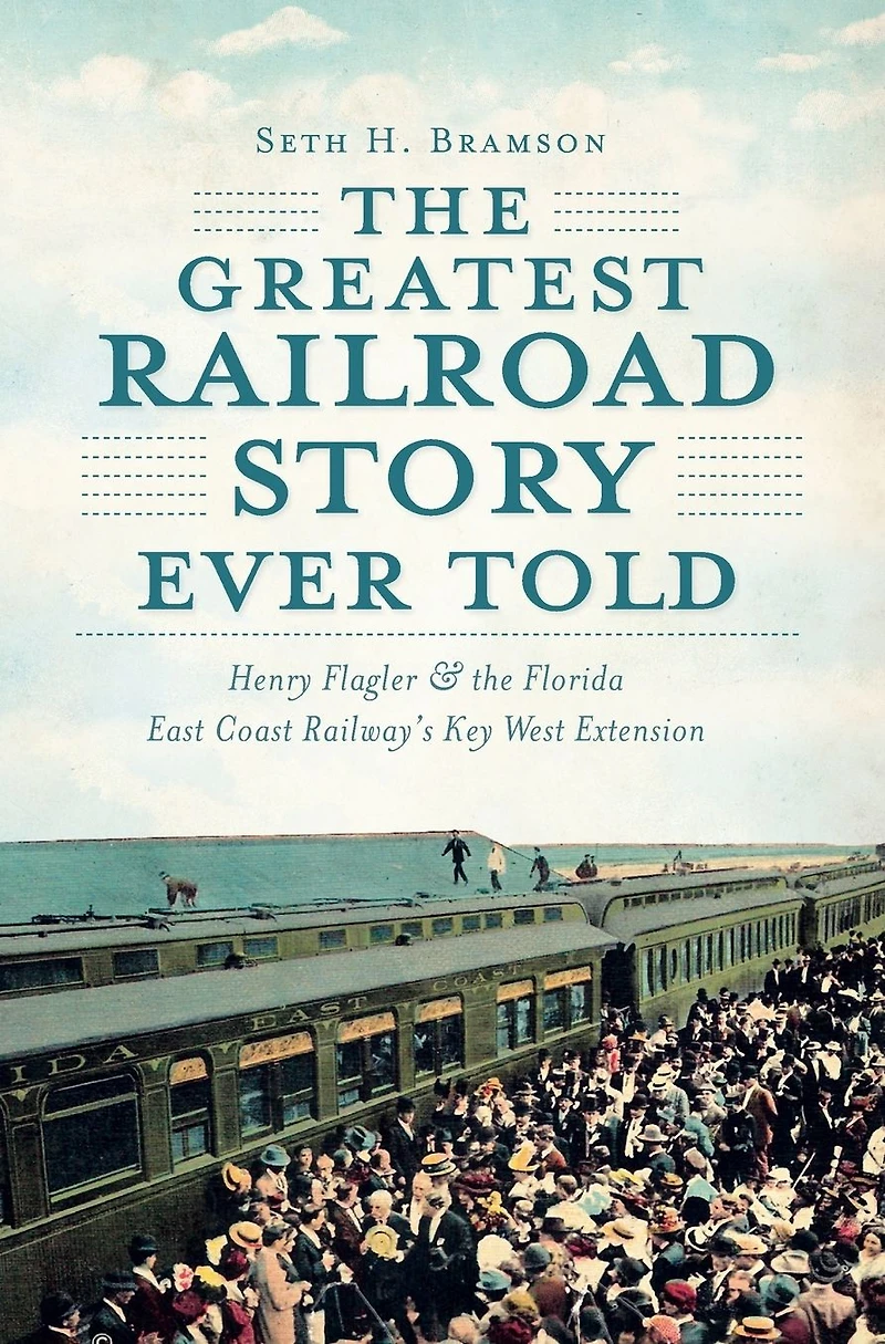 the Greatest Railroad Story Ever Told: Henry Flagler & Florida East Coast Railway's Key West Extension