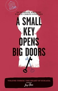 A Small Key Opens Big Doors: 50 Years of Amazing Peace Corps Stories: Volume Three: The Heart Eurasia