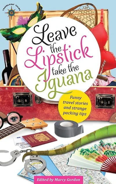 Leave the Lipstick, Take the Iguana: Funny Travel Stories and Strange Packing Tips