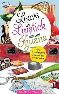Leave the Lipstick, Take the Iguana: Funny Travel Stories and Strange Packing Tips