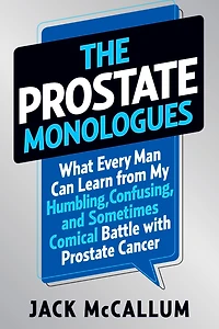 The Prostate Monologues: What Every Man Can Learn from My Humbling, Confusing, and Sometimes Comical Battle With Prostate Cancer