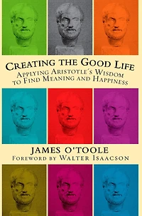 Creating the Good Life: Applying Aristotle's Wisdom to Find Meaning and Happiness