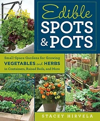 Edible Spots and Pots: Small-Space Gardens for Growing Vegetables Herbs Containers, Raised Beds,and More