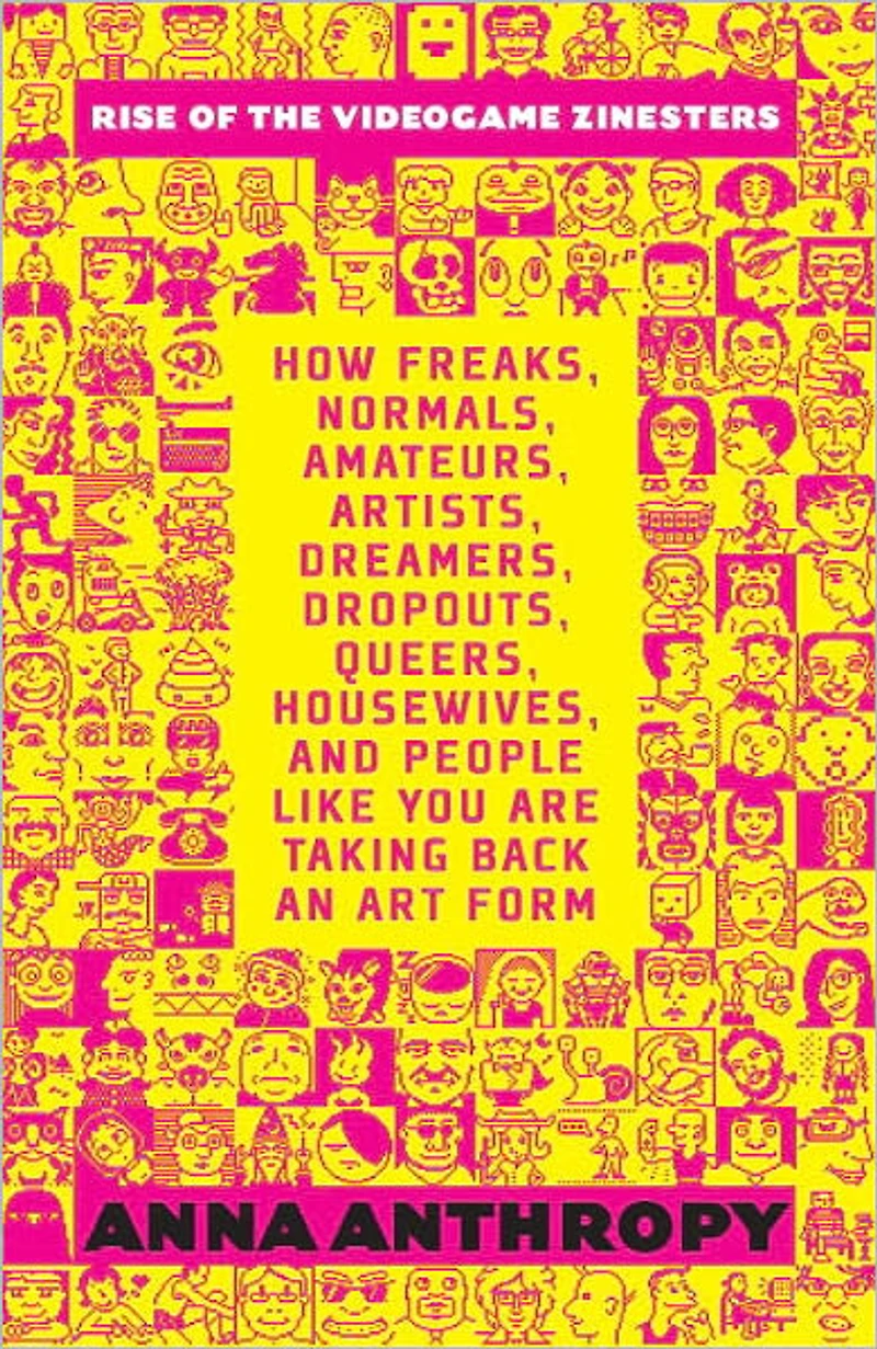 Rise of the Videogame Zinesters: How Freaks, Normals, Amateurs, Artists, Dreamers, Drop-outs, Queers, Housewives,and People Like You Are Taking Back an Art Form