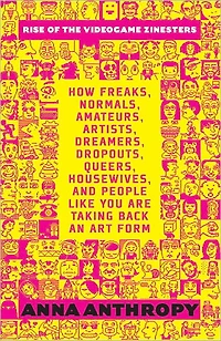 Rise of the Videogame Zinesters: How Freaks, Normals, Amateurs, Artists, Dreamers, Drop-outs, Queers, Housewives,and People Like You Are Taking Back an Art Form