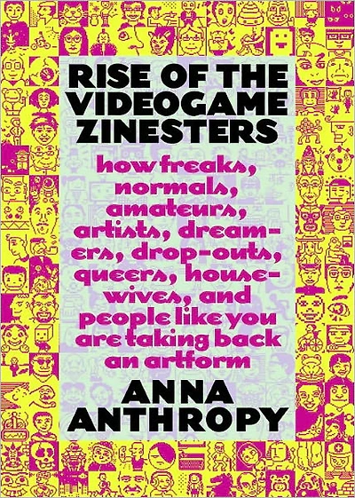 Rise of the Videogame Zinesters: How Freaks, Normals, Amateurs, Artists, Dreamers, Drop-outs, Queers, Housewives,and People Like You Are Taking Back an Art Form