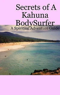 Secrets Of A Kahuna Bodysurfer: A Spiritual Adventure Guide