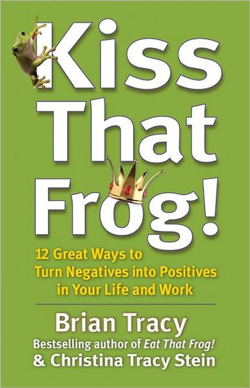 Kiss That Frog!: 12 Great Ways to Turn Negatives into Positives Your Life and Work