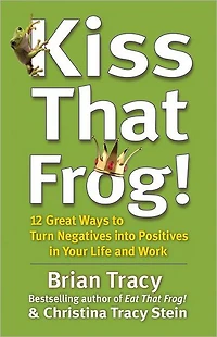 Kiss That Frog!: 12 Great Ways to Turn Negatives into Positives Your Life and Work