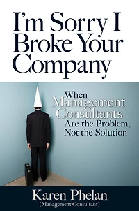 I'm Sorry I Broke Your Company: When Management Consultants Are the Problem, Not Solution