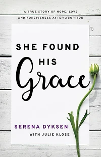 She Found His Grace: A True Story Of Hope, Love, And Forgiveness After Abortion