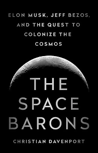 the Space Barons: Elon Musk, Jeff Bezos, and Quest to Colonize Cosmos