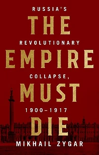 The Empire Must Die: Russia's Revolutionary Collapse, 1900 - 1917