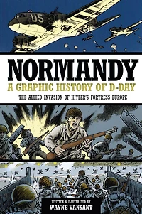 Normandy: A Graphic History of D-Day: The Allied Invasion Hitler's Fortress Europe