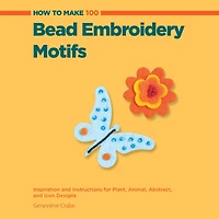 How to Make 100 Bead Embroidery Motifs: Inspiration and Instructions for Plant, Animal, Abstract, and Icon Designs