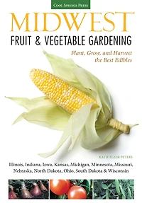 Midwest Fruit & Vegetable Gardening: Plant, Grow, and Harvest the Best Edibles - Illinois, Indiana, Iowa, Kansas, Michigan, Minnesota, Missouri, Nebraska, North Dakota, Ohio, South Dakota Wisconsin