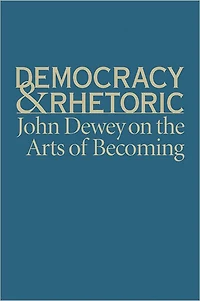 Democracy and Rhetoric: John Dewey on the Arts of Becoming