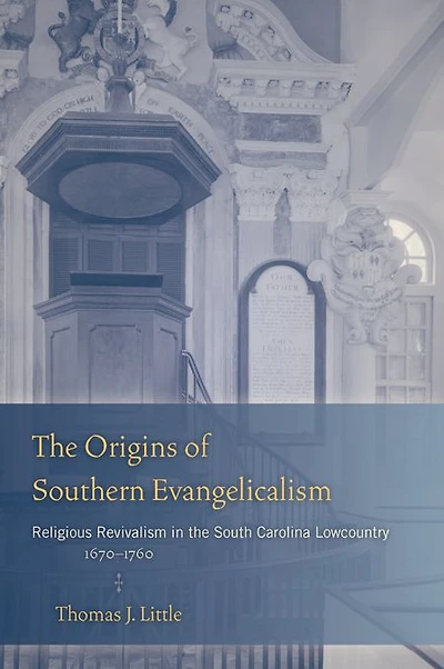 The Origins of Southern Evangelicalism: Religious Revivalism in the South Carolina Lowcountry, 1670-1760