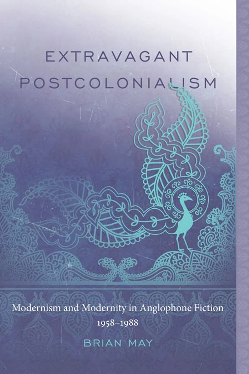 Extravagant Postcolonialism: Modernism and Modernity in Anglophone Fiction, 1958-1988
