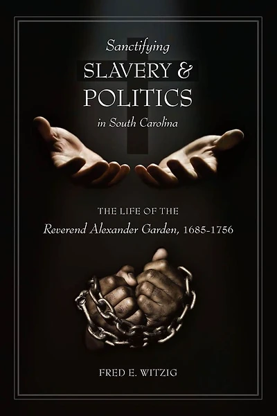 Sanctifying Slavery and Politics in South Carolina: The Life of the Reverend Alexander Garden, 1685-1756