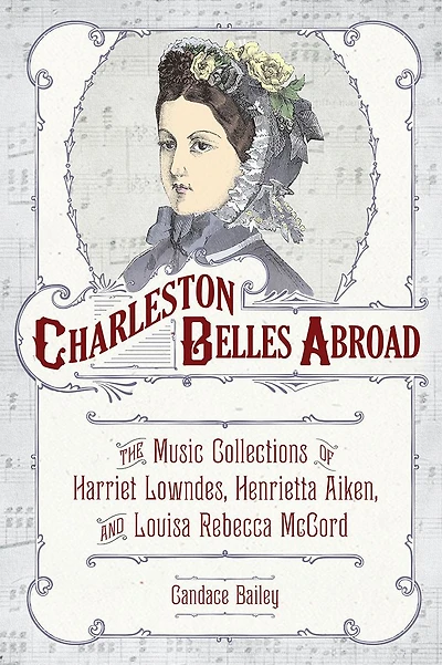 Charleston Belles Abroad: The Music Collections of Harriett Lowndes, Henrietta Aiken, and Louisa Rebecca McCord