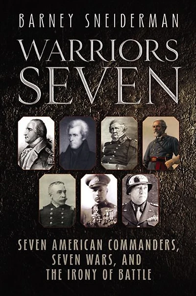 Warriors Seven: Seven American Commanders, Seven Wars, and the Irony of Battle