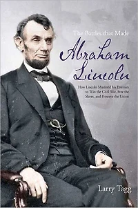 the Battles that Made Abraham Lincoln: How Lincoln Mastered his Enemies to Win Civil War, Free Slaves, and Preserve Union