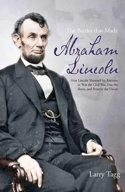 the Battles that Made Abraham Lincoln: How Lincoln Mastered his Enemies to Win Civil War, Free Slaves, and Preserve Union