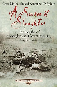 A Season of Slaughter: The Battle Spotsylvania Court House, May 8-21, 1864