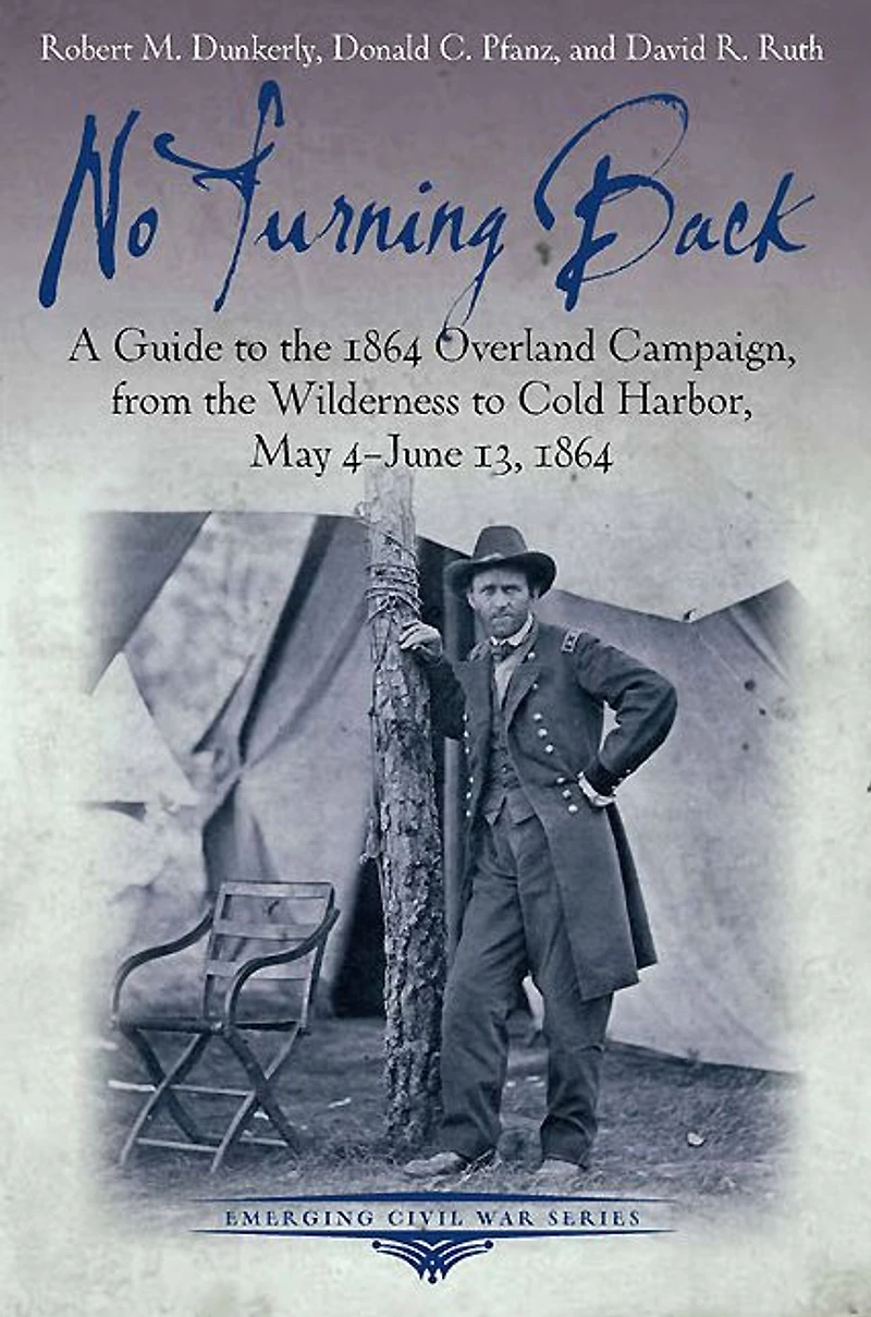 No Turning Back: A Guide to the 1864 Overland Campaign, from Wilderness Cold Harbor, May 4 - June 13,