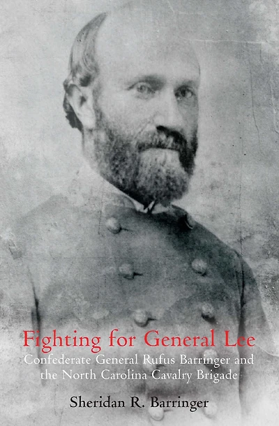 Fighting for General Lee: Confederate Rufus Barringer and the North Carolina Cavalry Brigade