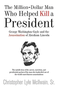 the Million-Dollar Man Who Helped Kill a President: George Washington Gayle and Assassination of Abraham Lincoln
