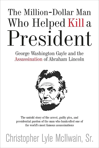 the Million-Dollar Man Who Helped Kill a President: George Washington Gayle and Assassination of Abraham Lincoln