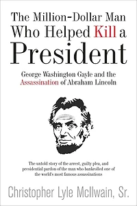 the Million-Dollar Man Who Helped Kill a President: George Washington Gayle and Assassination of Abraham Lincoln