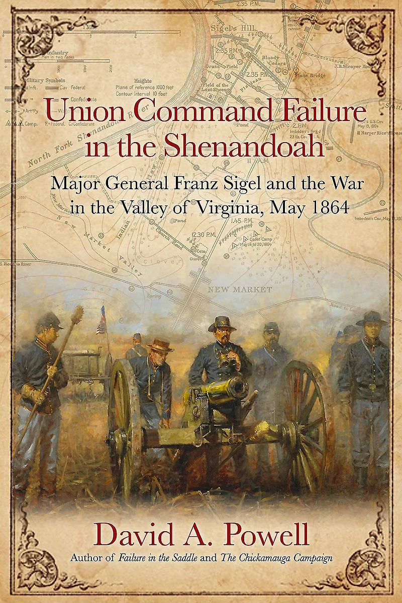 Union Command Failure the Shenandoah: Major General Franz Sigel and War Valley of Virginia, May 1864