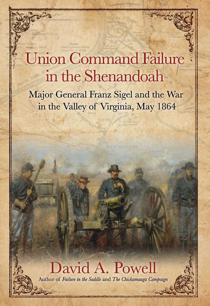 Union Command Failure the Shenandoah: Major General Franz Sigel and War Valley of Virginia, May 1864