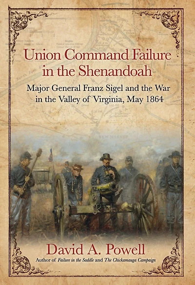 Union Command Failure the Shenandoah: Major General Franz Sigel and War Valley of Virginia, May 1864