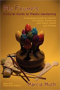 Ma Frump's Cultural Guide to Plastic Gardening: A Humorous Guide to Colorful All-Season Gardening with Plastic Plants and Flowers