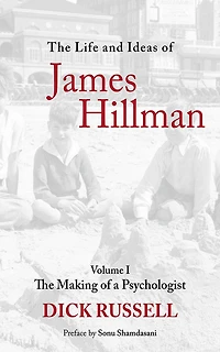 The Life and Ideas of James Hillman: Volume I: Making a Psychologist