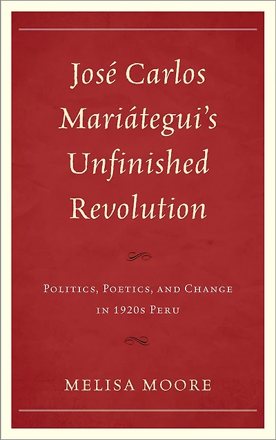 José Carlos Mariátegui's Unfinished Revolution: Politics, Poetics, and Change in 1920s Peru