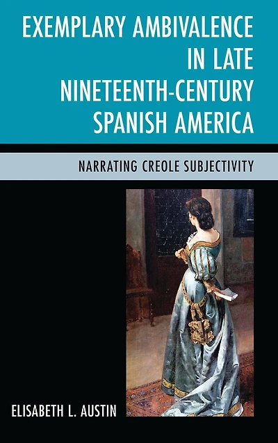 Exemplary Ambivalence in Late Nineteenth-Century Spanish America: Narrating Creole Subjectivity