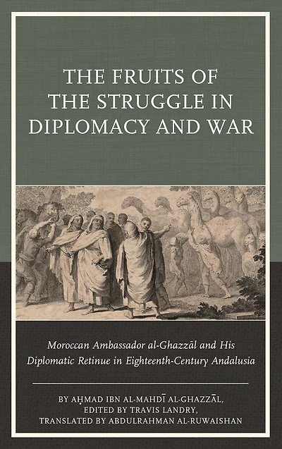 The Fruits of the Struggle in Diplomacy and War: Moroccan Ambassador al-Ghazzal and His Diplomatic Retinue in Eighteenth-Century Andalusia