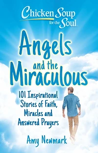 Chicken Soup for the Soul: Angels and Miraculous: 101 Inspirational Stories of Faith, Miracles Answered Prayers