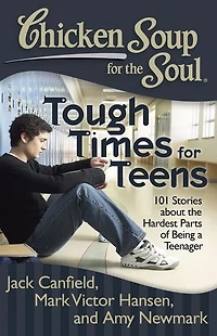 Chicken Soup for the Soul: Tough Times Teens: 101 Stories about Hardest Parts of Being a Teenager