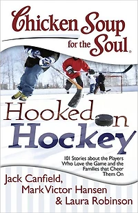 Chicken Soup for the Soul: Hooked On Hockey: 101 Stories about Players Who Love Game and Families that Cheer Them
