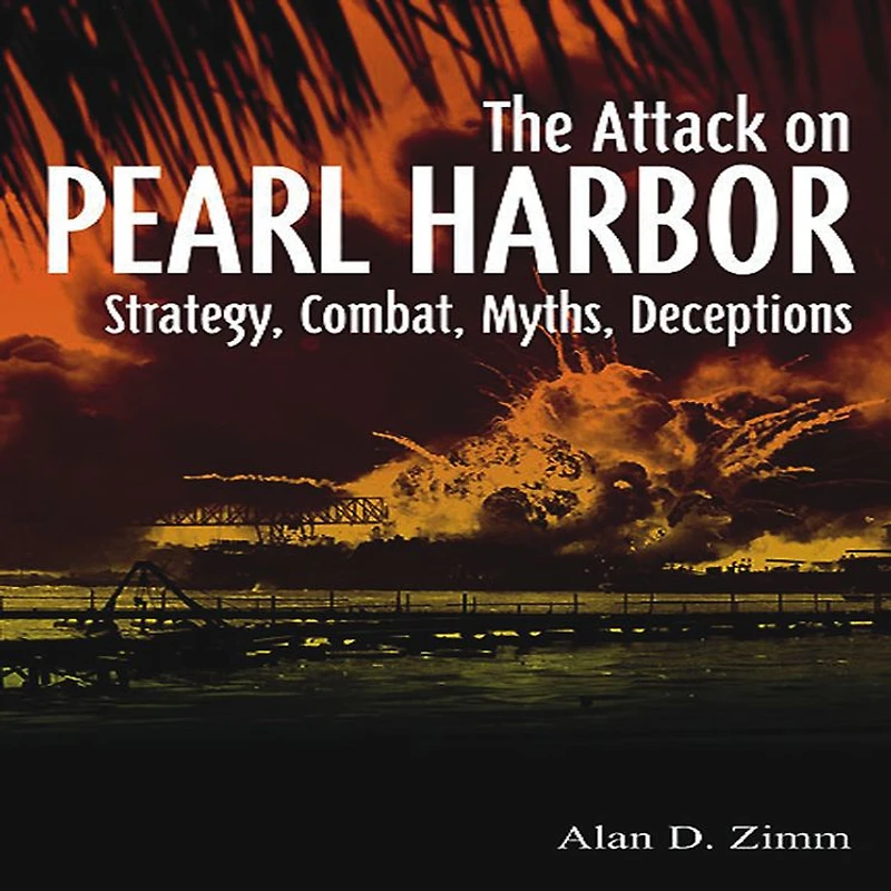 Attack on Pearl Harbor: Strategy, Combat, Myths, Deceptions